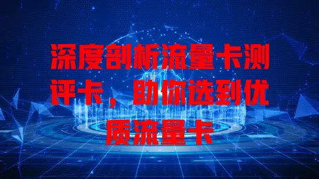 深度剖析流量卡测评卡，助你选到优质流量卡