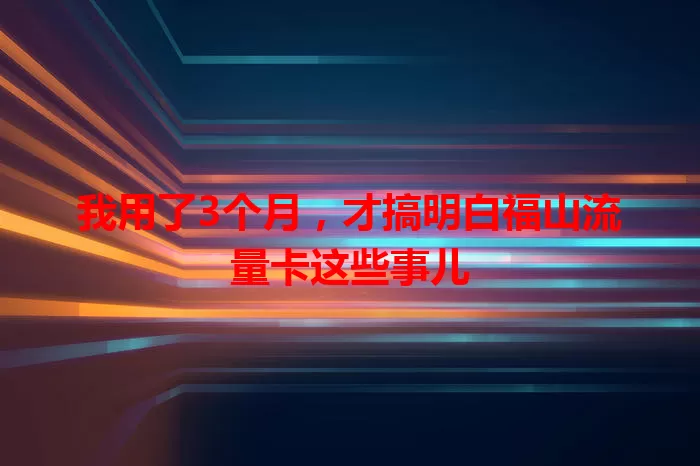 我用了3个月，才搞明白福山流量卡这些事儿