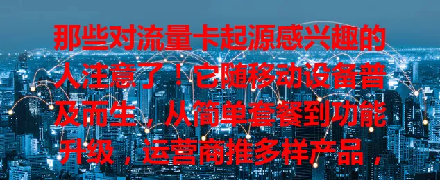 那些对流量卡起源感兴趣的人注意了！它随移动设备普及而生，从简单套餐到功能升级，运营商推多样产品，智能手机普及后需求大增，其起源发展影响深远，5G时代前景更广阔