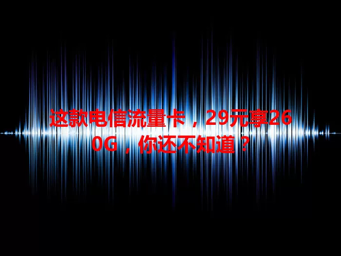 这款电信流量卡，29元享260G，你还不知道？