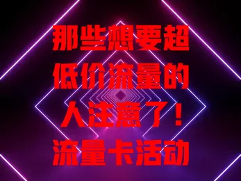 那些想要超低价流量的人注意了！流量卡活动卡来袭