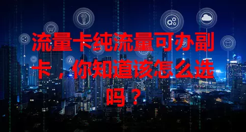流量卡纯流量可办副卡，你知道该怎么选吗？