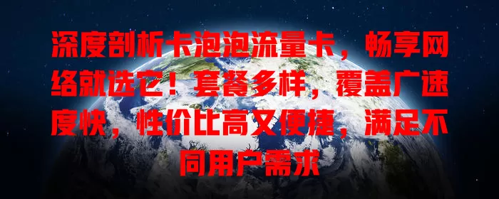 深度剖析卡泡泡流量卡，畅享网络就选它！套餐多样，覆盖广速度快，性价比高又便捷，满足不同用户需求