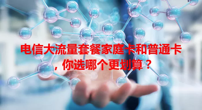 电信大流量套餐家庭卡和普通卡，你选哪个更划算？