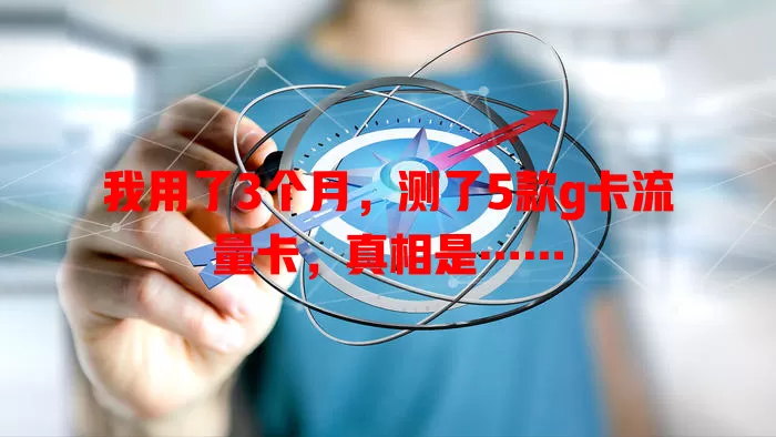 我用了3个月，测了5款g卡流量卡，真相是……