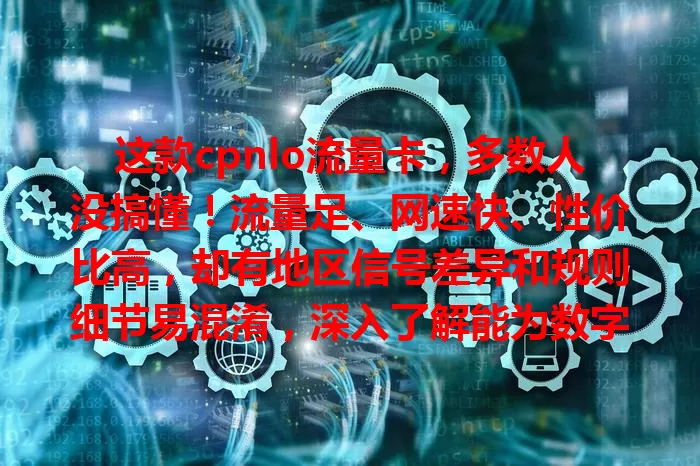 这款cpnlo流量卡，多数人没搞懂！流量足、网速快、性价比高，却有地区信号差异和规则细节易混淆，深入了解能为数字生活添便利，快来研究！