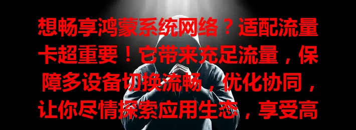 想畅享鸿蒙系统网络？适配流量卡超重要！它带来充足流量，保障多设备切换流畅，优化协同，让你尽情探索应用生态，享受高效便捷移动互联体验，开启畅快数字之旅！