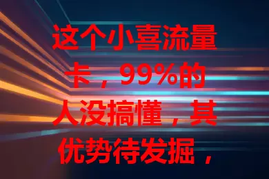 这个小喜流量卡，99%的人没搞懂，其优势待发掘，独特魅力多，探索未知领域，了解套餐详情，选适合自己的，享便利