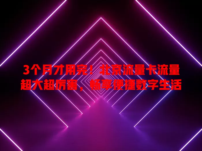 3个月才用完！北京流量卡流量超大超厉害，畅享便捷数字生活