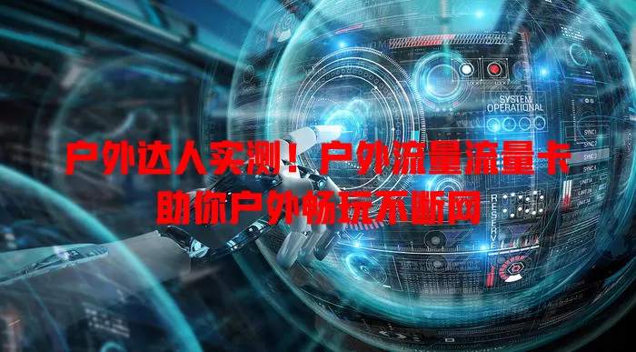 户外达人实测！户外流量流量卡助你户外畅玩不断网