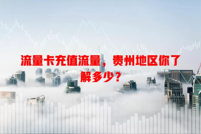 流量卡充值流量，贵州地区你了解多少？