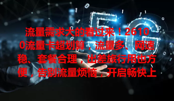 流量需求大的看过来！26100流量卡超划算，流量多、网速稳、套餐合理，出差旅行用也方便，告别流量烦恼，开启畅快上网新篇章