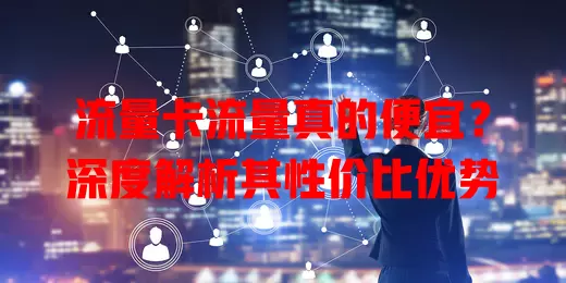 流量卡流量真的便宜？深度解析其性价比优势