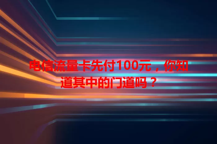 电信流量卡先付100元，你知道其中的门道吗？