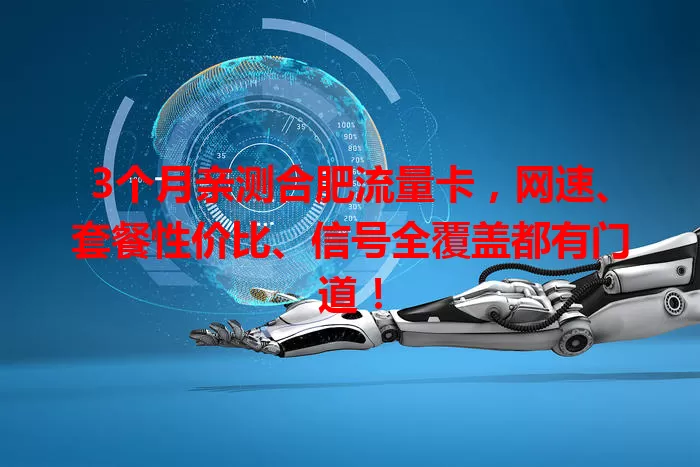 3个月亲测合肥流量卡，网速、套餐性价比、信号全覆盖都有门道！