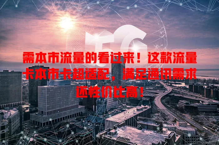 需本市流量的看过来！这款流量卡本市卡超适配，满足通讯需求还性价比高！