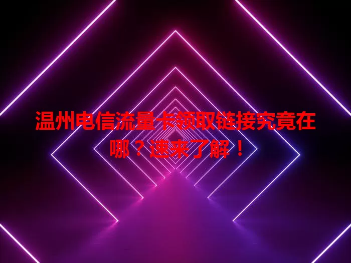 温州电信流量卡领取链接究竟在哪？速来了解！