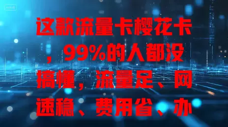 这款流量卡樱花卡，99%的人都没搞懂，流量足、网速稳、费用省、办理易！