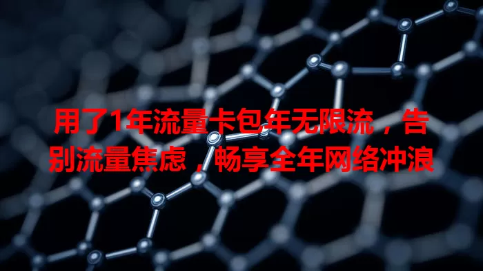用了1年流量卡包年无限流，告别流量焦虑，畅享全年网络冲浪