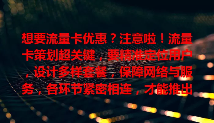 想要流量卡优惠？注意啦！流量卡策划超关键，要精准定位用户，设计多样套餐，保障网络与服务，各环节紧密相连，才能推出满足需求、获市场认可的流量卡产品