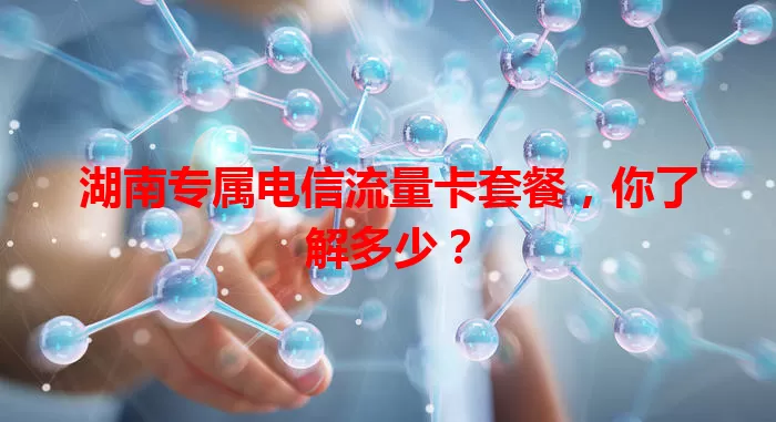 湖南专属电信流量卡套餐，你了解多少？