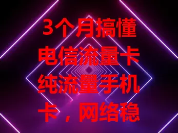 3个月搞懂电信流量卡纯流量手机卡，网络稳、流量足、速度快，用前了解这些超重要！