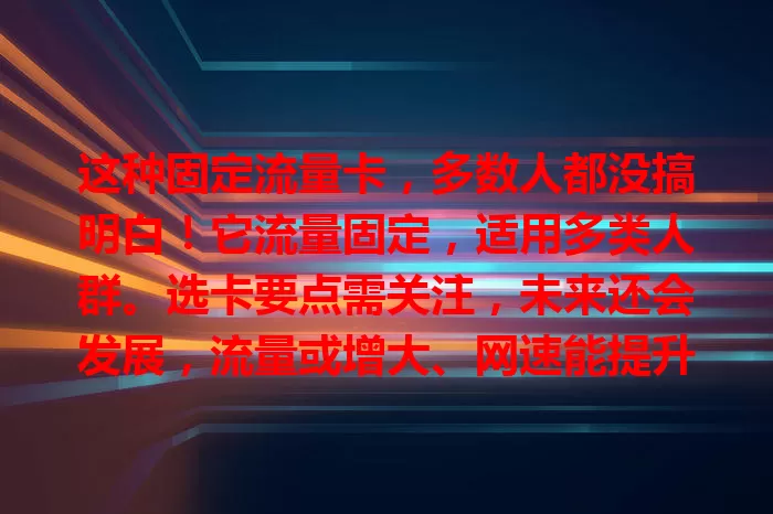 这种固定流量卡，多数人都没搞明白！它流量固定，适用多类人群。选卡要点需关注，未来还会发展，流量或增大、网速能提升、套餐更灵活，快来了解！