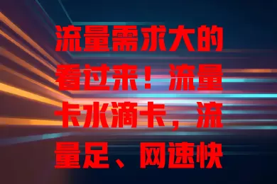 流量需求大的看过来！流量卡水滴卡，流量足、网速快、套餐灵活、场景广，助你畅享精彩网络生活