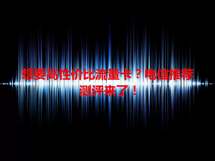 想要高性价比流量卡？电信推荐测评来了！