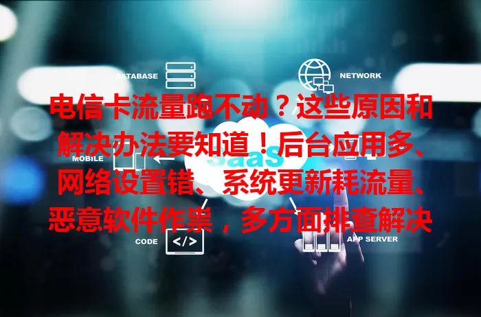 电信卡流量跑不动？这些原因和解决办法要知道！后台应用多、网络设置错、系统更新耗流量、恶意软件作祟，多方面排查解决，让流量高效服务，畅享数字生活