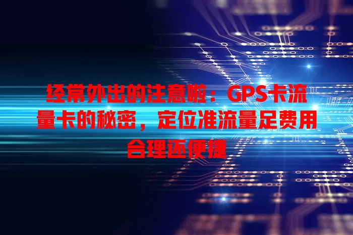 经常外出的注意啦：GPS卡流量卡的秘密，定位准流量足费用合理还便捷