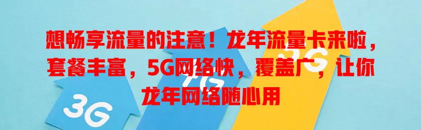 想畅享流量的注意！龙年流量卡来啦，套餐丰富，5G网络快，覆盖广，让你龙年网络随心用