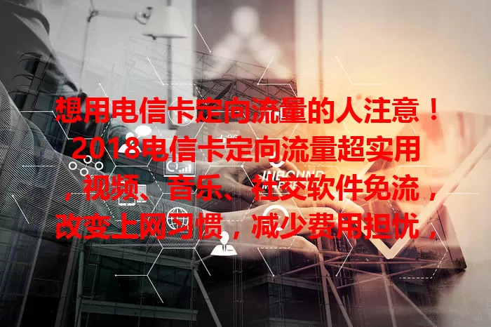 想用电信卡定向流量的人注意！2018电信卡定向流量超实用，视频、音乐、社交软件免流，改变上网习惯，减少费用担忧，为网络生活带来便利与惊喜