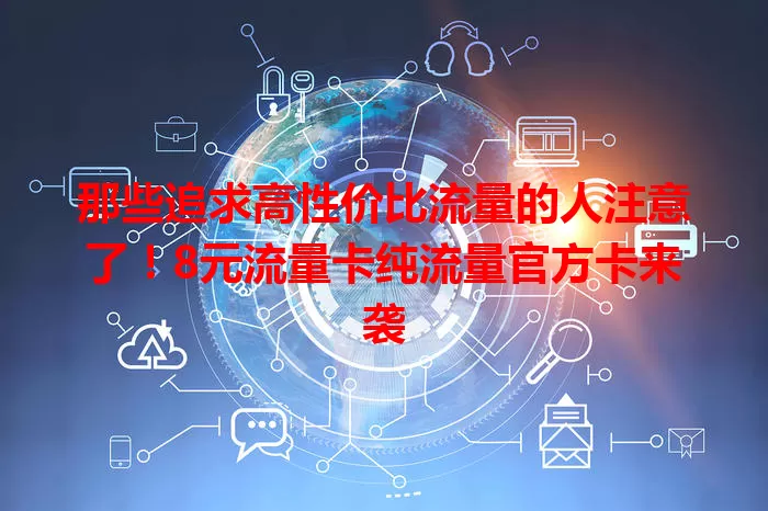 那些追求高性价比流量的人注意了！8元流量卡纯流量官方卡来袭