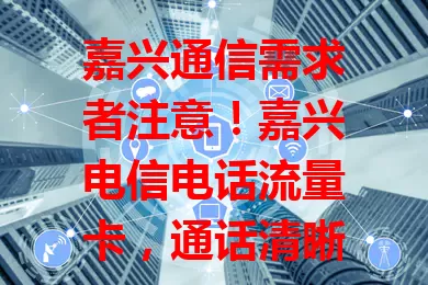 嘉兴通信需求者注意！嘉兴电信电话流量卡，通话清晰稳定，流量充足，网络覆盖广，让通信更便捷高效，满足生活工作上网需求