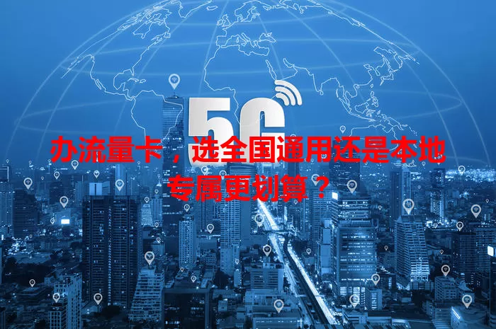 办流量卡，选全国通用还是本地专属更划算？