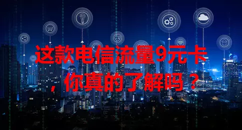 这款电信流量9元卡，你真的了解吗？