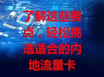 了解这些要点，轻松挑选适合的内地流量卡