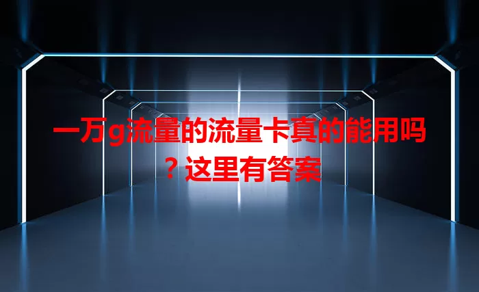一万g流量的流量卡真的能用吗？这里有答案