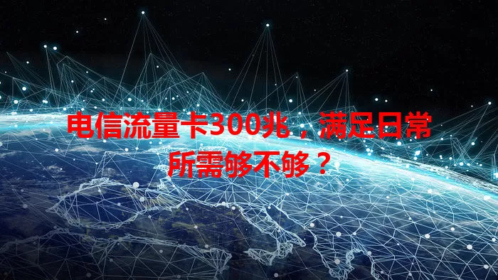 电信流量卡300兆，满足日常所需够不够？