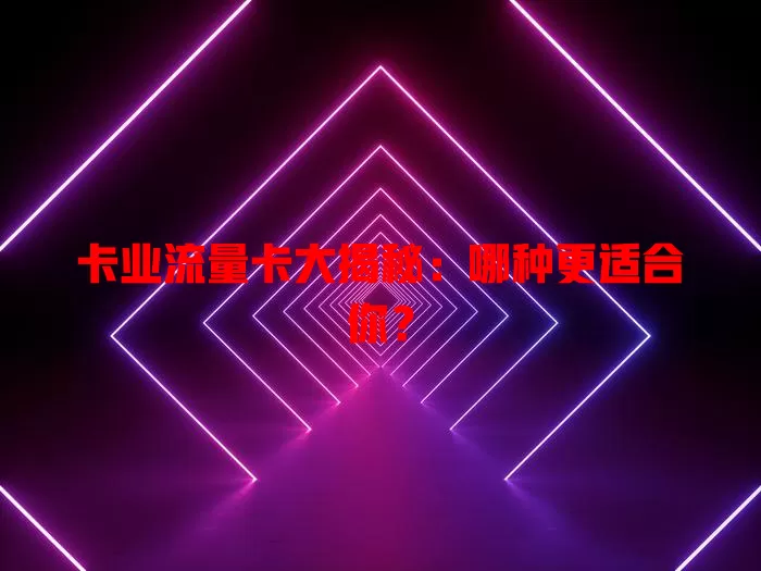 卡业流量卡大揭秘：哪种更适合你？