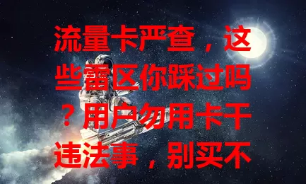 流量卡严查，这些雷区你踩过吗？用户勿用卡干违法事，别买不明卡，走正规渠道。商家采购要把控，宣传勿虚假。严查促进行业规范，当下用户商家都要警惕守规，避风险享便利。