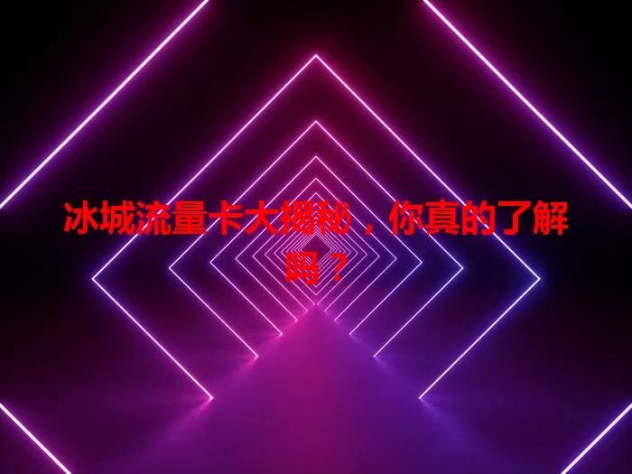 冰城流量卡大揭秘，你真的了解吗？