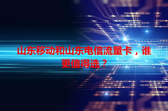 山东移动和山东电信流量卡，谁更值得选？