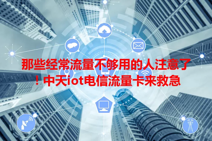 那些经常流量不够用的人注意了！中天iot电信流量卡来救急