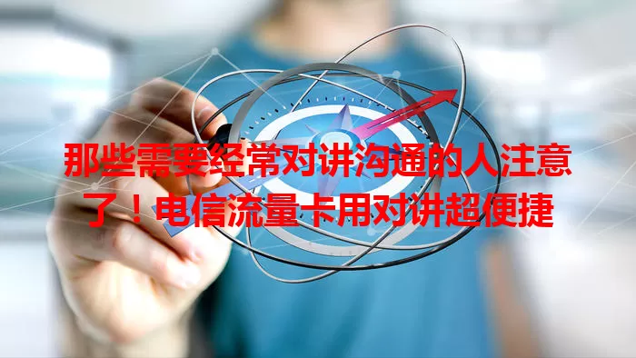 那些需要经常对讲沟通的人注意了！电信流量卡用对讲超便捷