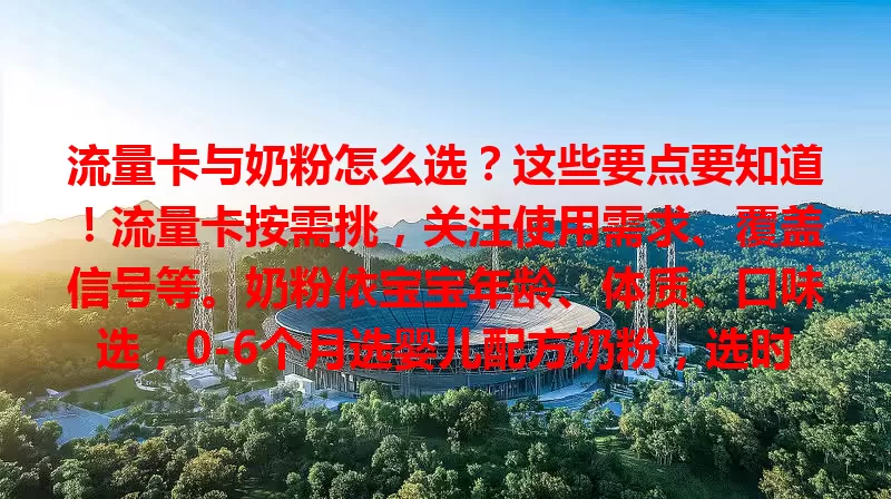 流量卡与奶粉怎么选？这些要点要知道！流量卡按需挑，关注使用需求、覆盖信号等。奶粉依宝宝年龄、体质、口味选，0-6个月选婴儿配方奶粉，选时多了解，别盲目跟风。