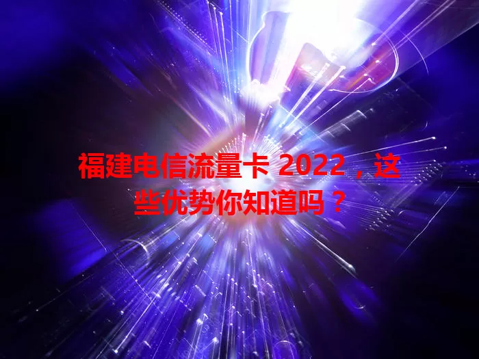福建电信流量卡 2022，这些优势你知道吗？