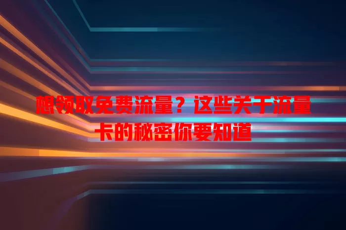想领取免费流量？这些关于流量卡的秘密你要知道