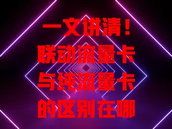 一文讲清！联动流量卡与纯流量卡的区别在哪？